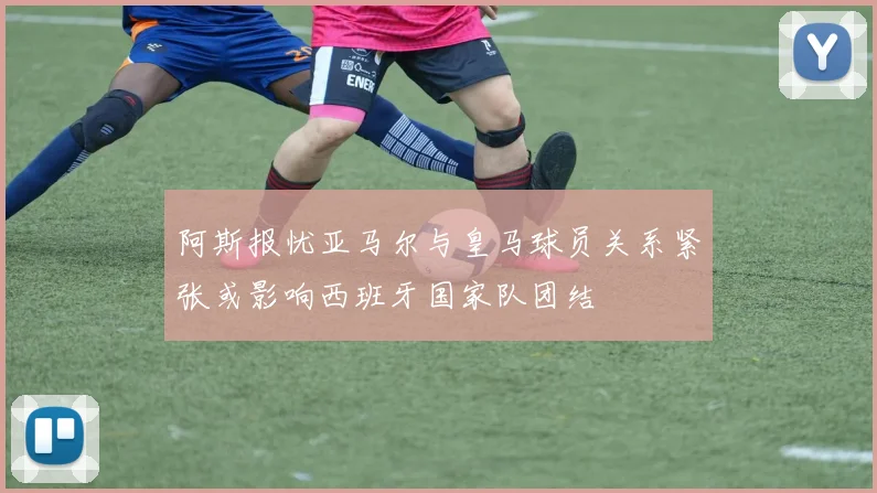 阿斯报忧亚马尔与皇马球员关系紧张或影响西班牙国家队团结