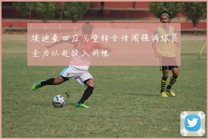 埃迪豪回应戈登转会传闻强调球员全力以赴投入训练