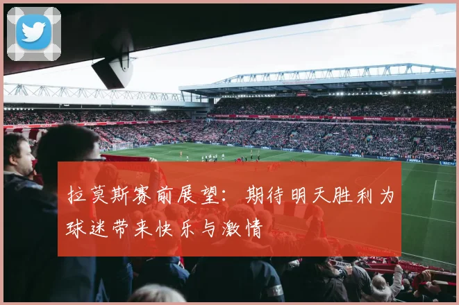 拉莫斯赛前展望：期待明天胜利为球迷带来快乐与激情
