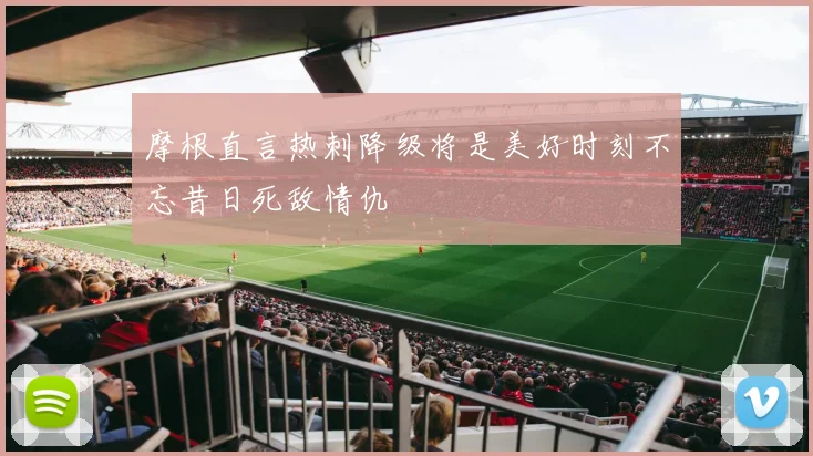 摩根直言热刺降级将是美好时刻不忘昔日死敌情仇