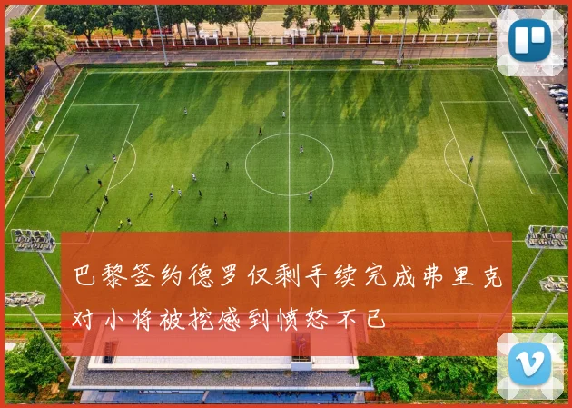 巴黎签约德罗仅剩手续完成弗里克对小将被挖感到愤怒不已
