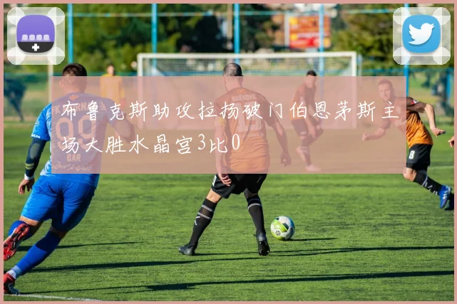 布鲁克斯助攻拉扬破门伯恩茅斯主场大胜水晶宫3比0