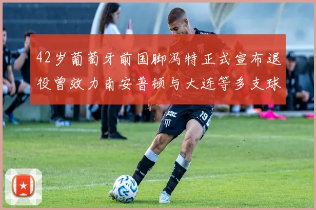 42岁葡萄牙前国脚冯特正式宣布退役曾效力南安普顿与大连等多支球队