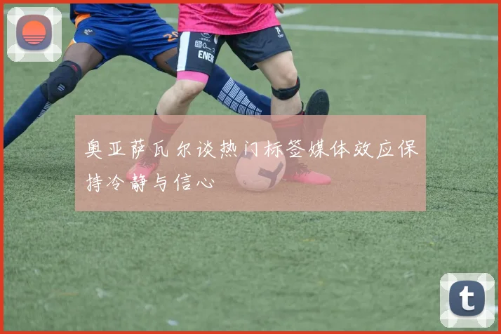 奥亚萨瓦尔谈热门标签媒体效应保持冷静与信心