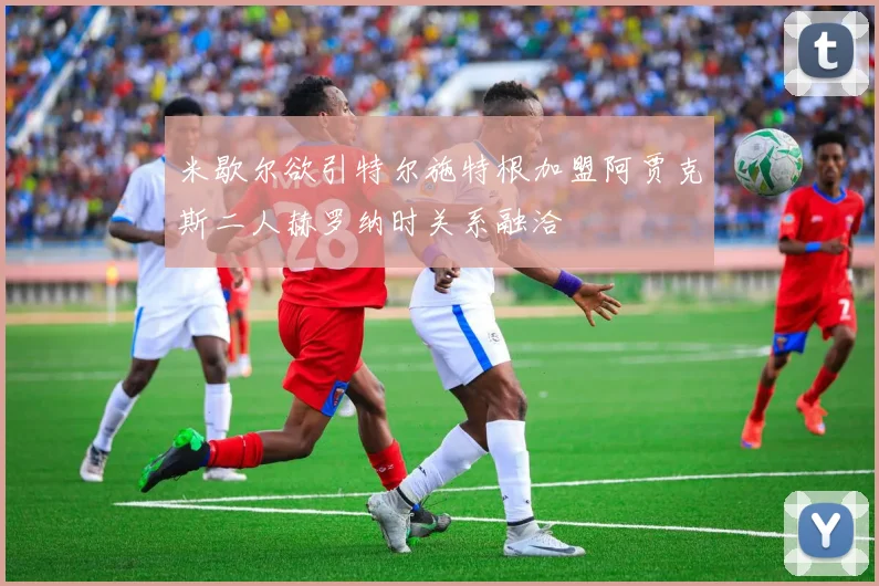 米歇尔欲引特尔施特根加盟阿贾克斯二人赫罗纳时关系融洽