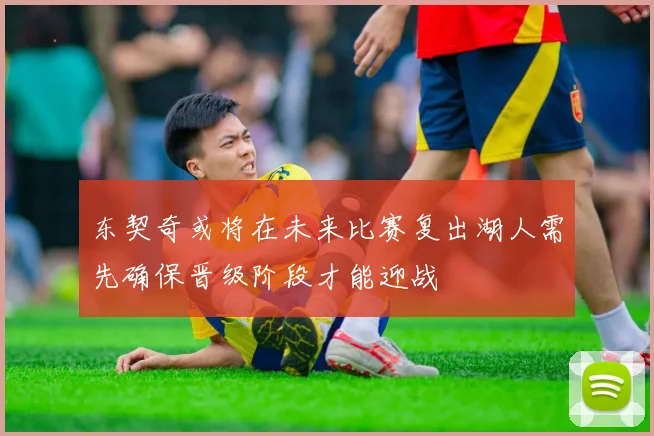 东契奇或将在未来比赛复出湖人需先确保晋级阶段才能迎战