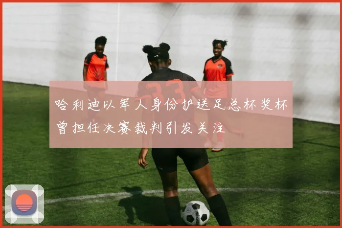 哈利迪以军人身份护送足总杯奖杯曾担任决赛裁判引发关注