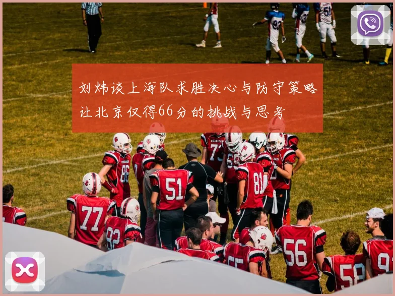 刘炜谈上海队求胜决心与防守策略让北京仅得66分的挑战与思考