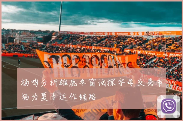 杨鸣分析雄鹿冬窗试探字母交易市场为夏季运作铺路