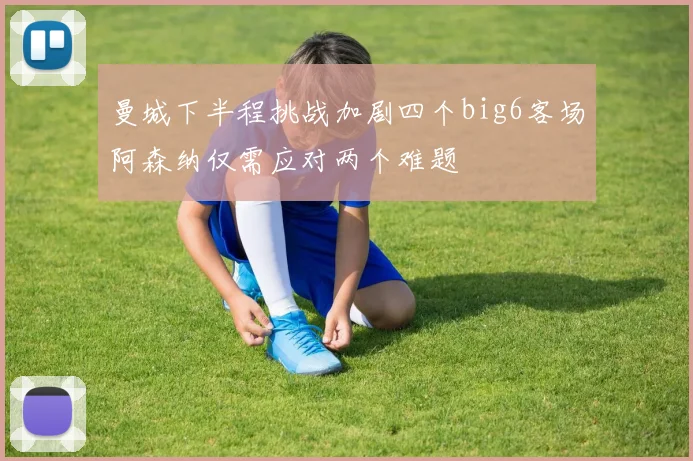 曼城下半程挑战加剧四个big6客场阿森纳仅需应对两个难题