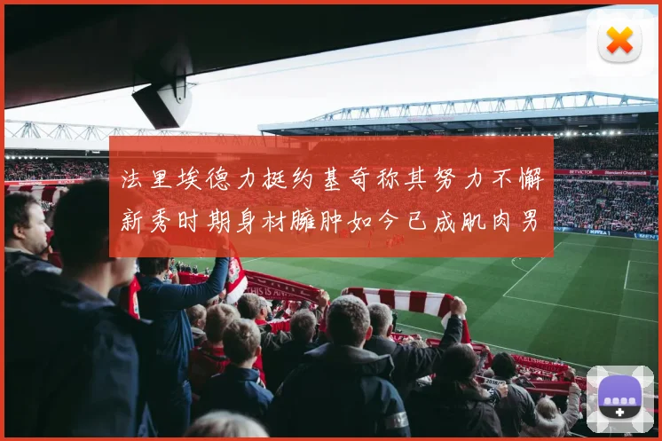 法里埃德力挺约基奇称其努力不懈新秀时期身材臃肿如今已成肌肉男