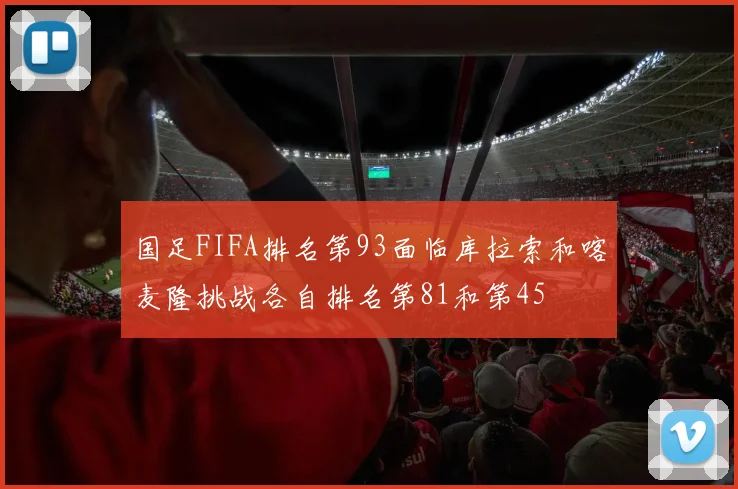 国足FIFA排名第93面临库拉索和喀麦隆挑战各自排名第81和第45