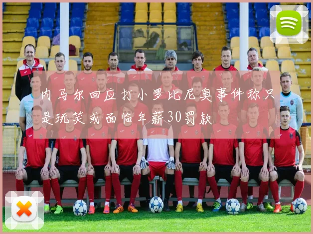 内马尔回应打小罗比尼奥事件称只是玩笑或面临年薪30罚款