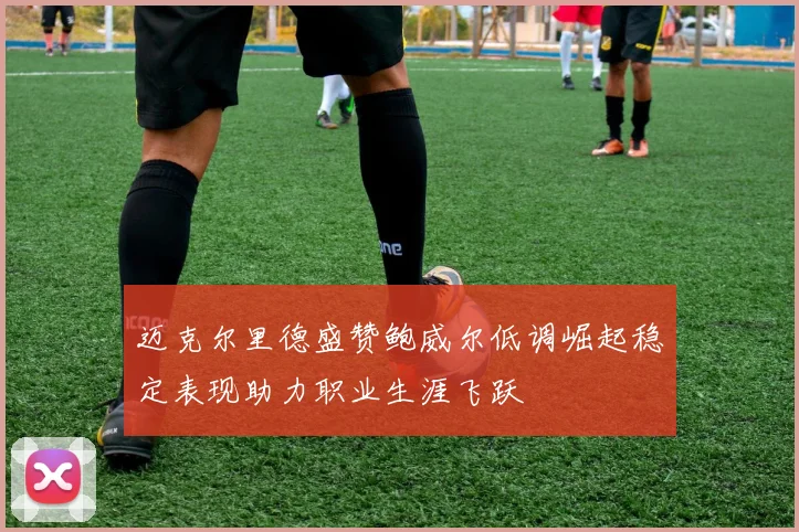 迈克尔里德盛赞鲍威尔低调崛起稳定表现助力职业生涯飞跃