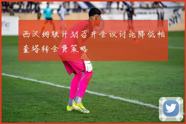 西汉姆联计划召开会议讨论降低帕奎塔转会费策略