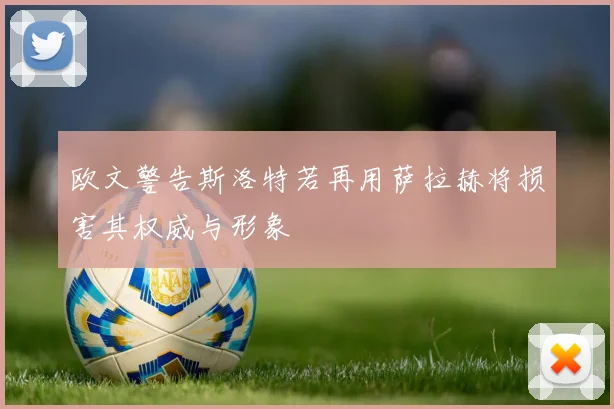 欧文警告斯洛特若再用萨拉赫将损害其权威与形象