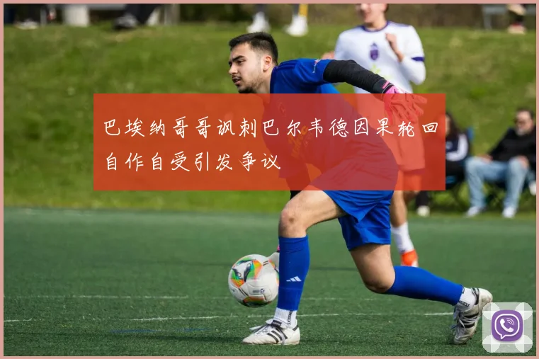 巴埃纳哥哥讽刺巴尔韦德因果轮回自作自受引发争议