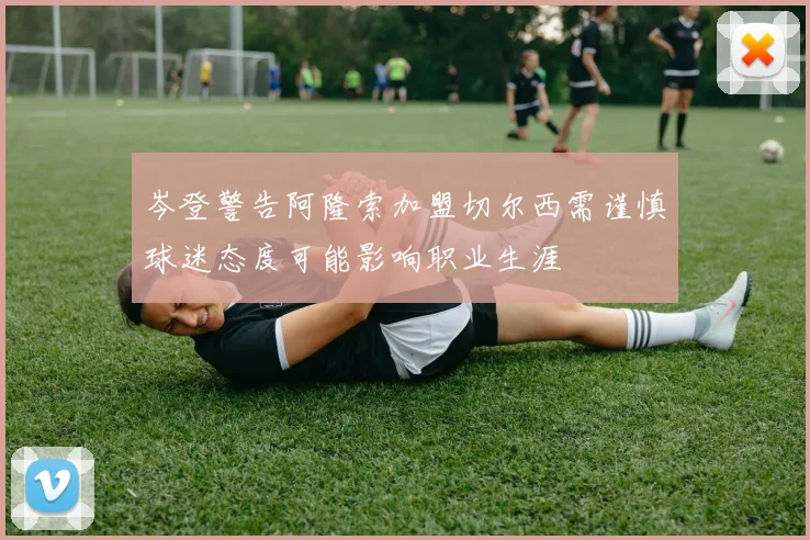 岑登警告阿隆索加盟切尔西需谨慎球迷态度可能影响职业生涯