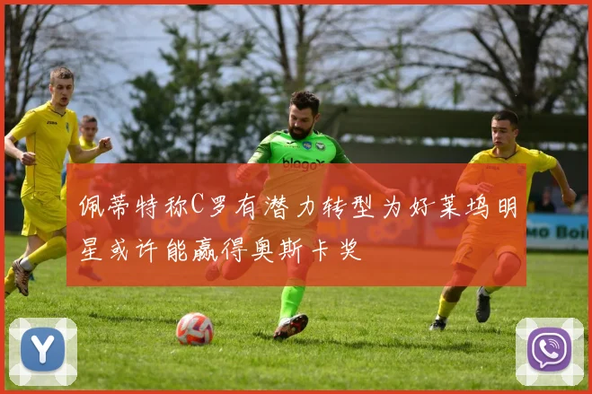 佩蒂特称C罗有潜力转型为好莱坞明星或许能赢得奥斯卡奖