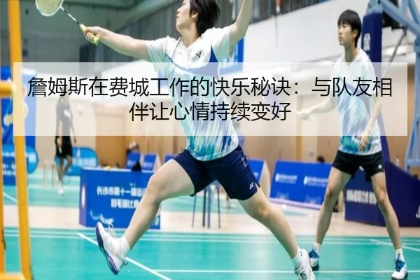 詹姆斯在费城工作的快乐秘诀：与队友相伴让心情持续变好 - leyu